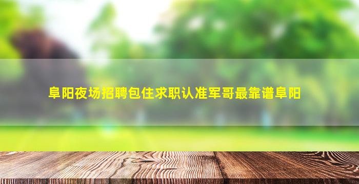 阜阳夜场招聘包住求职认准军哥最靠谱阜阳